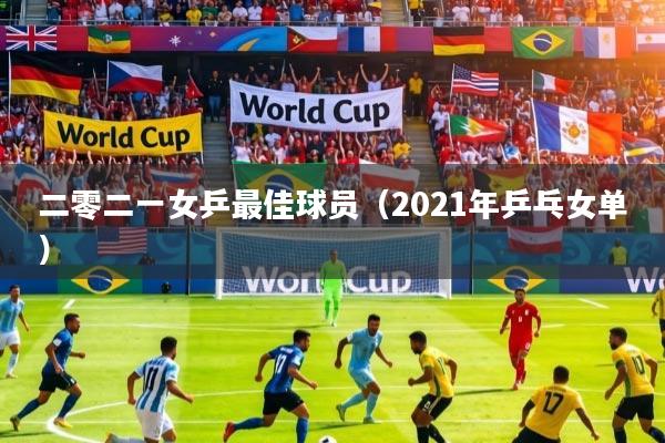 二零二一女乒最佳球员(2021年乒乓女单)