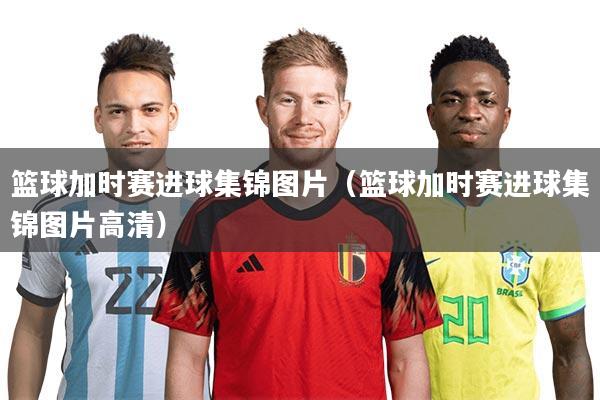 详细阅读:篮球加时赛进球集锦图片(篮球加时赛进球集锦图片高清) 篮球加时赛进球集锦图片(篮球加时赛进球集锦图片高清)