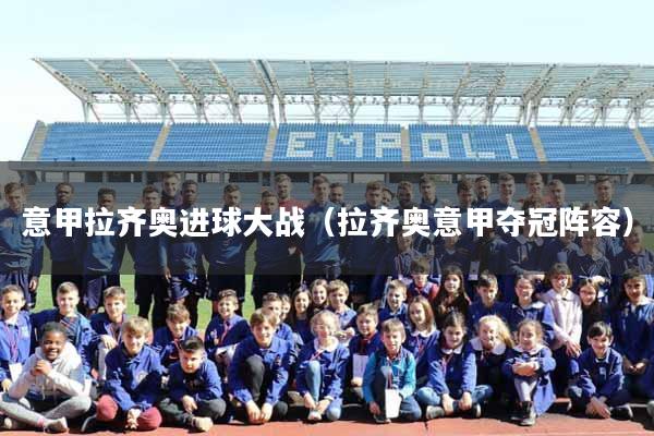 详细阅读:意甲拉齐奥进球大战(拉齐奥意甲夺冠阵容) 意甲拉齐奥进球大战(拉齐奥意甲夺冠阵容)