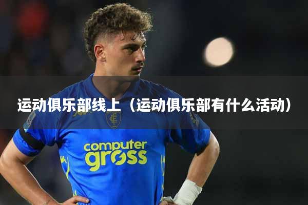 详细阅读:运动俱乐部线上(运动俱乐部有什么活动) 运动俱乐部线上(运动俱乐部有什么活动)