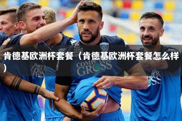 肯德基欧洲杯套餐（肯德基欧洲杯套餐怎么样）