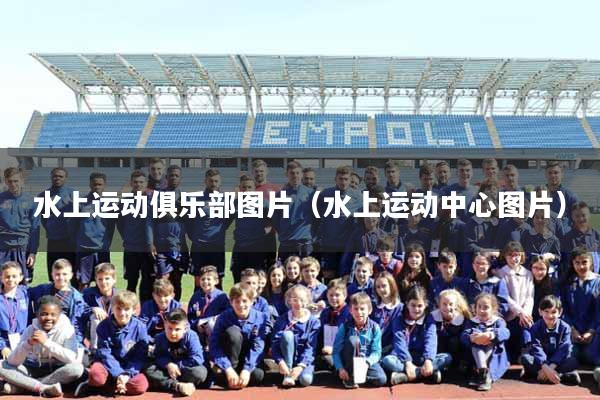 水上运动俱乐部图片(水上运动中心图片)