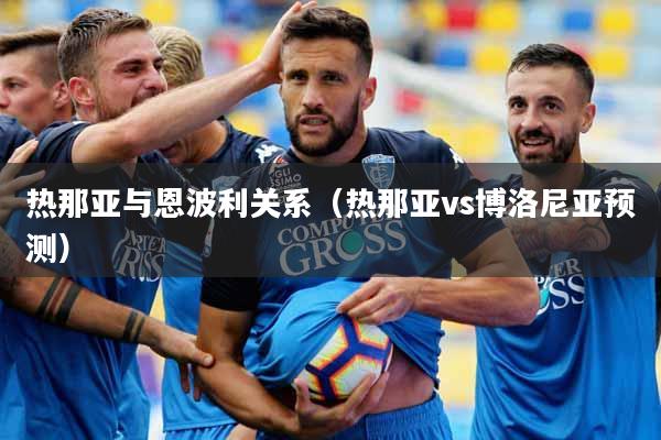 热那亚与恩波利关系（热那亚vs博洛尼亚预测）