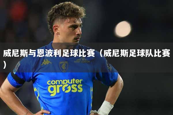 威尼斯与恩波利足球比赛（威尼斯足球队比赛）